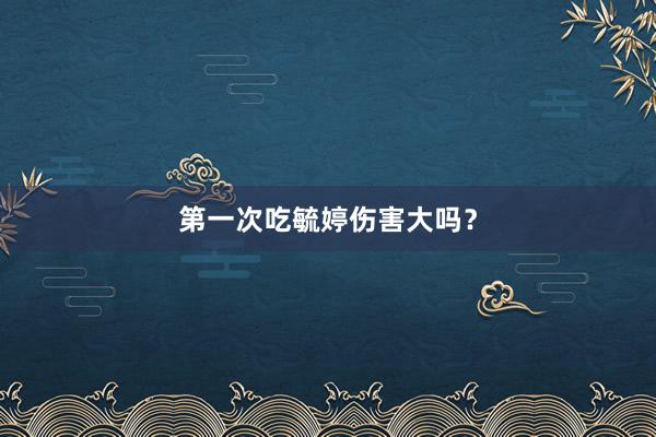 第一次吃毓婷伤害大吗？