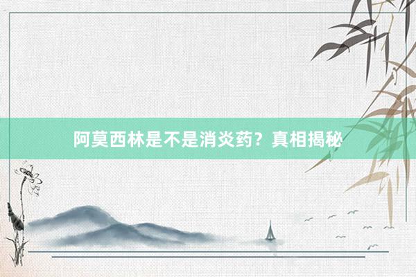 阿莫西林是不是消炎药？真相揭秘