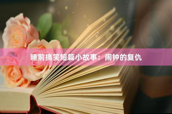 睡前搞笑短篇小故事:闹钟的复仇