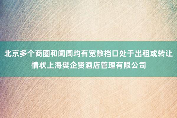 北京多个商圈和阛阓均有宽敞档口处于出租或转让情状上海樊企贤酒店管理有限公司