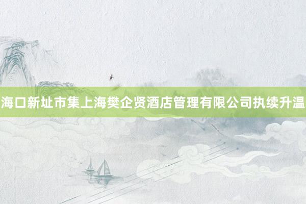 海口新址市集上海樊企贤酒店管理有限公司执续升温