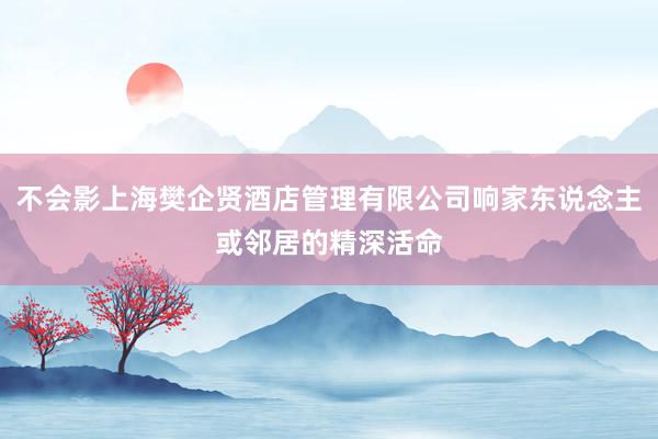 不会影上海樊企贤酒店管理有限公司响家东说念主或邻居的精深活命